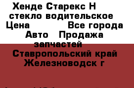 Хенде Старекс Н1 1999 стекло водительское › Цена ­ 2 500 - Все города Авто » Продажа запчастей   . Ставропольский край,Железноводск г.